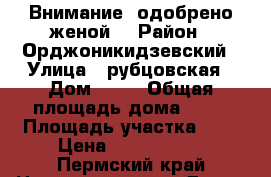 Внимание: одобрено женой! › Район ­ Орджоникидзевский › Улица ­ рубцовская › Дом ­ 47 › Общая площадь дома ­ 70 › Площадь участка ­ 6 › Цена ­ 2 490 000 - Пермский край Недвижимость » Дома, коттеджи, дачи продажа   